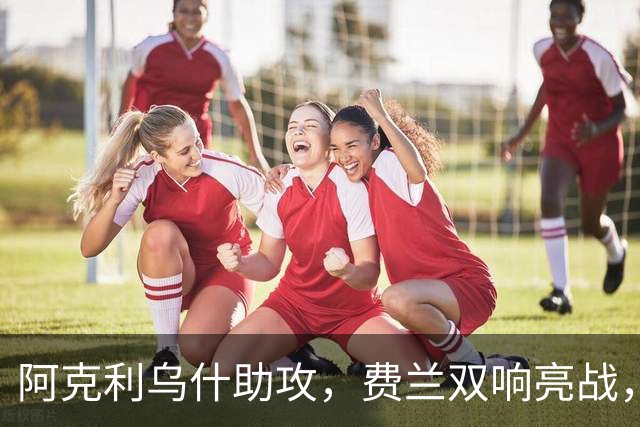 阿克利乌什助攻，费兰双响亮战，巴黎大胜