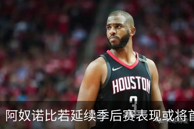 阿奴诺比若延续季后赛表现或将首次进入全明星阵容